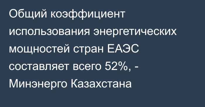 Общий коэффициент использования энергетических мощностей стран ЕАЭС составляет всего 52%, - Минэнерго Казахстана