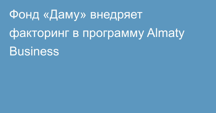 Фонд «Даму» внедряет факторинг в программу Almaty Business