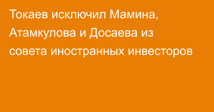 Токаев исключил Мамина, Атамкулова и Досаева из совета иностранных инвесторов