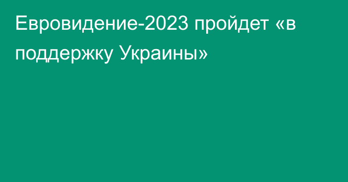 Евровидение-2023 пройдет «в поддержку Украины»