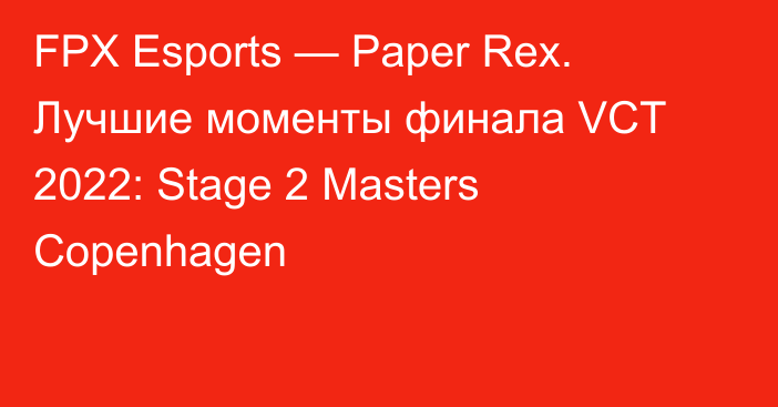 FPX Esports — Paper Rex. Лучшие моменты финала VCT 2022: Stage 2 Masters Copenhagen