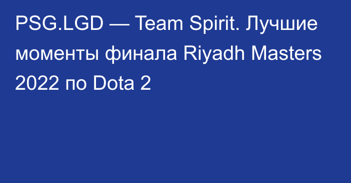 PSG.LGD — Team Spirit. Лучшие моменты финала Riyadh Masters 2022 по Dota 2