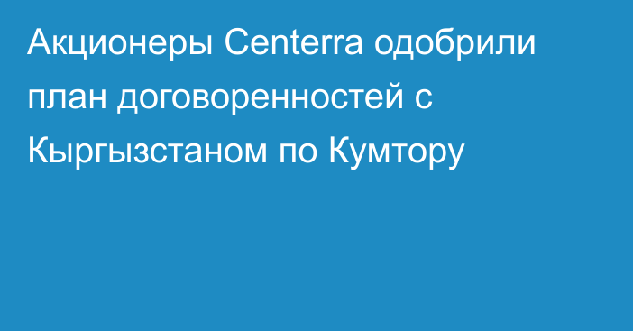 Акционеры Centerra одобрили план договоренностей с Кыргызстаном по Кумтору