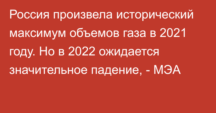 Россия произвела исторический максимум объемов газа в 2021 году. Но в 2022 ожидается значительное падение, - МЭА