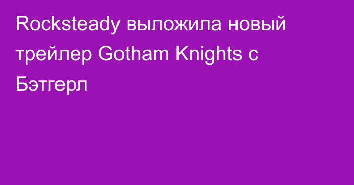 Rocksteady выложила новый трейлер Gotham Knights с Бэтгерл