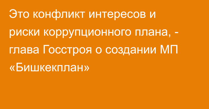 Это конфликт интересов и риски коррупционного плана, - глава Госстроя о создании МП «Бишкекплан»