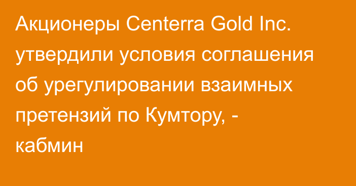 Акционеры Centerra Gold Inc. утвердили условия соглашения об урегулировании взаимных претензий по Кумтору, - кабмин