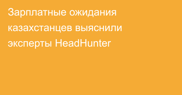 Зарплатные ожидания казахстанцев выяснили эксперты HeadHunter