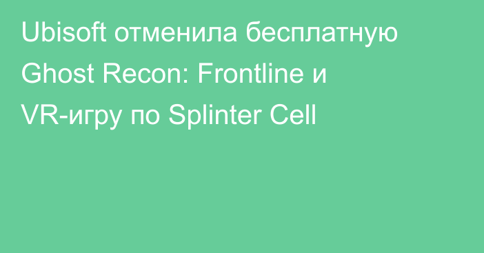 Ubisoft отменила бесплатную Ghost Recon: Frontline и VR-игру по Splinter Cell