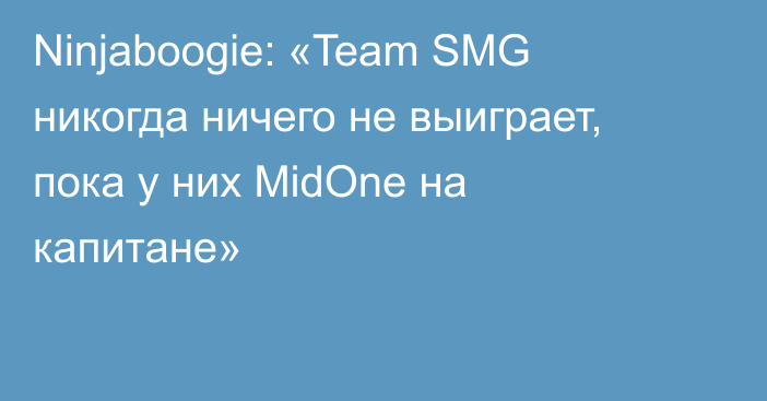 Ninjaboogie: «Team SMG никогда ничего не выиграет, пока у них MidOne на капитане»