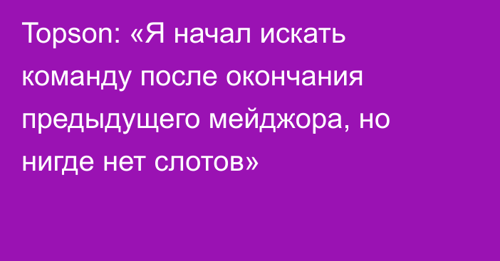 Topson: «Я начал искать команду после окончания предыдущего мейджора, но нигде нет слотов»