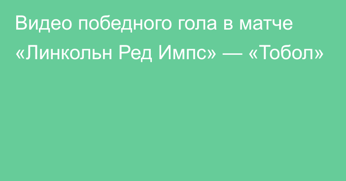 Видео победного гола в матче «Линкольн Ред Импс» — «Тобол»