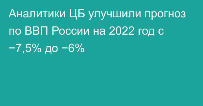 Аналитики ЦБ улучшили прогноз по ВВП России на 2022 год с −7,5% до −6%