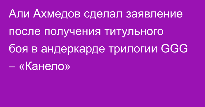 Али Ахмедов сделал заявление после получения титульного боя в андеркарде трилогии GGG – «Канело»