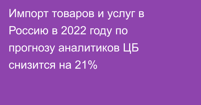 Импорт товаров и услуг в Россию в 2022 году по прогнозу аналитиков ЦБ снизится на 21%