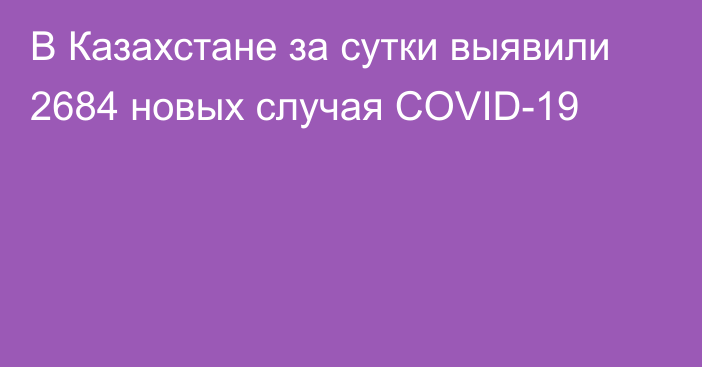 В Казахстане за сутки выявили 2684 новых случая COVID-19
