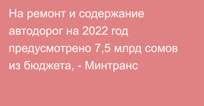 На ремонт и содержание автодорог на 2022 год предусмотрено 7,5 млрд сомов из бюджета, - Минтранс