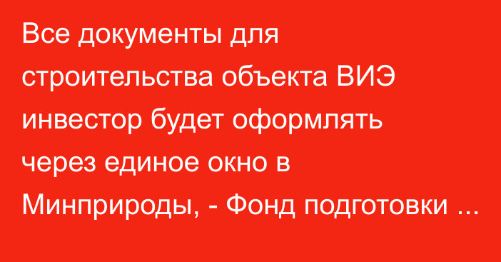 Все документы для строительства объекта ВИЭ инвестор будет оформлять через единое окно в Минприроды, - Фонд подготовки проектов