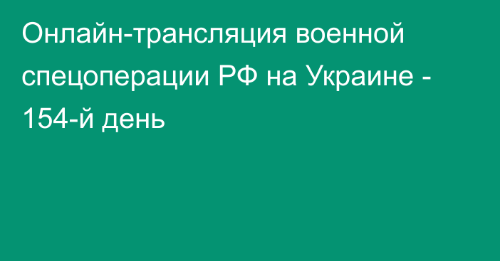 Онлайн-трансляция военной спецоперации РФ на Украине - 154-й день