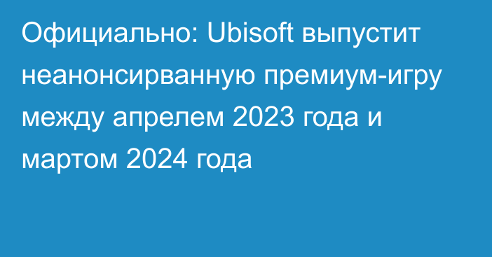 Официально: Ubisoft выпустит неанонсирванную премиум-игру между апрелем 2023 года и мартом 2024 года