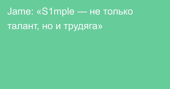 Jame: «S1mple — не только талант, но и трудяга»