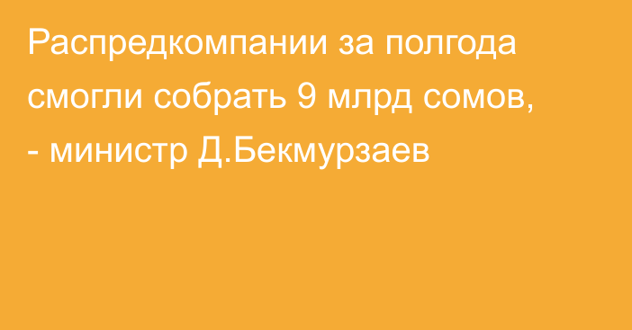 Распредкомпании за полгода смогли собрать 9 млрд сомов, - министр Д.Бекмурзаев