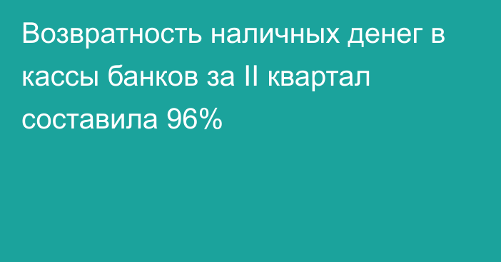 Возвратность наличных денег в кассы банков за II квартал составила 96%