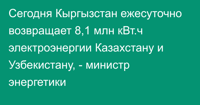 Сегодня Кыргызстан ежесуточно возвращает 8,1 млн кВт.ч электроэнергии Казахстану и Узбекистану, - министр энергетики