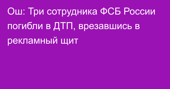 Ош: Три сотрудника ФСБ России погибли в ДТП, врезавшись в рекламный щит