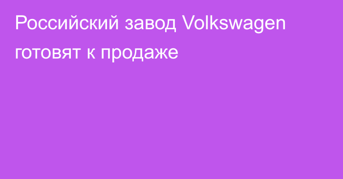 Российский завод Volkswagen готовят к продаже
