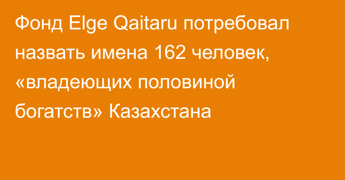 Фонд Elge Qaitaru  потребовал назвать имена 162 человек, «владеющих половиной богатств» Казахстана