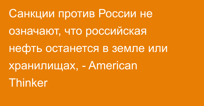 Санкции против России не означают, что российская нефть останется в земле или хранилищах, - American Thinker