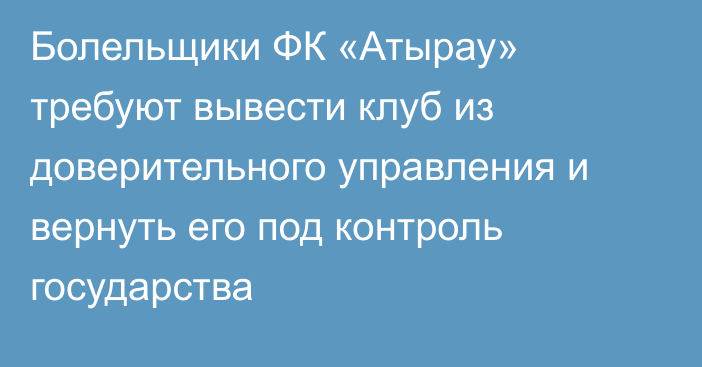 Болельщики ФК «Атырау» требуют вывести клуб из доверительного управления и вернуть его под контроль государства