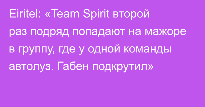 Eiritel: «Team Spirit второй раз подряд попадают на мажоре в группу, где у одной команды автолуз. Габен подкрутил»