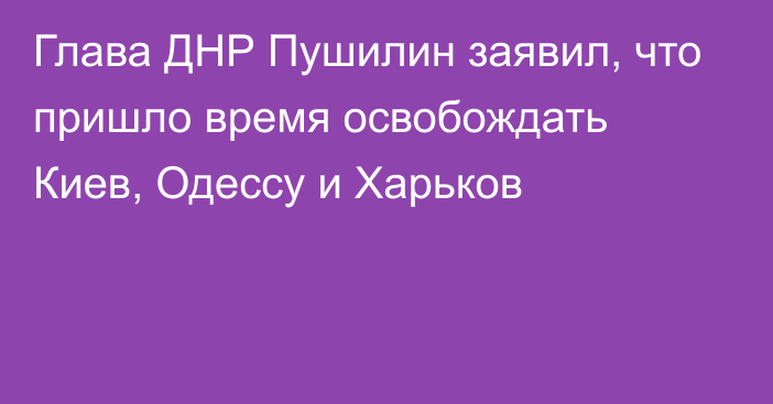 Глава ДНР Пушилин заявил, что пришло время освобождать Киев, Одессу и Харьков