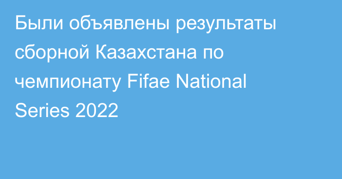 Были объявлены результаты сборной Казахстана по чемпионату Fifae National Series 2022