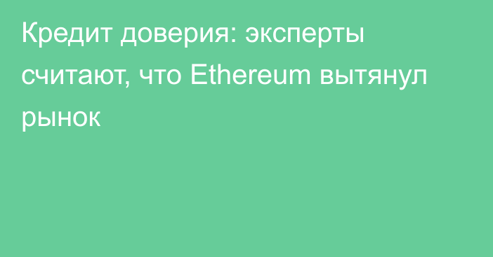 Кредит доверия: эксперты считают, что Ethereum вытянул рынок