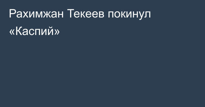 Рахимжан Текеев покинул «Каспий»