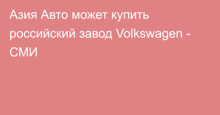 Азия Авто может купить российский завод Volkswagen - СМИ