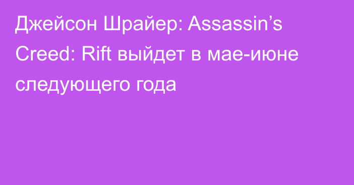 Джейсон Шрайер: Assassin’s Creed: Rift выйдет в мае-июне следующего года