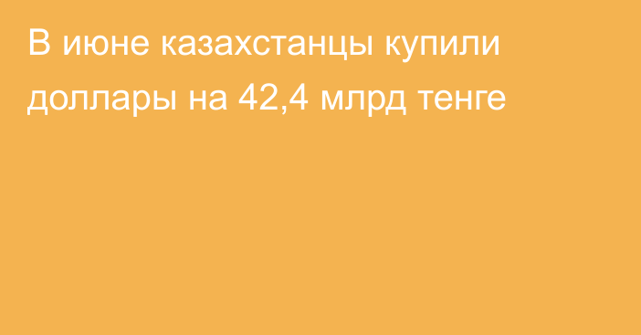В июне казахстанцы купили доллары на 42,4 млрд тенге