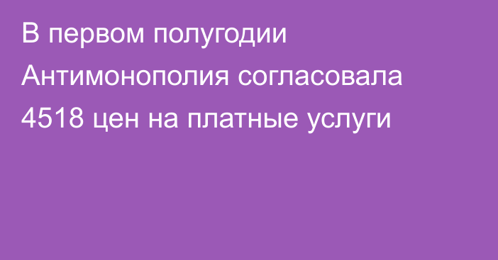 В первом полугодии Антимонополия согласовала 4518 цен на платные услуги