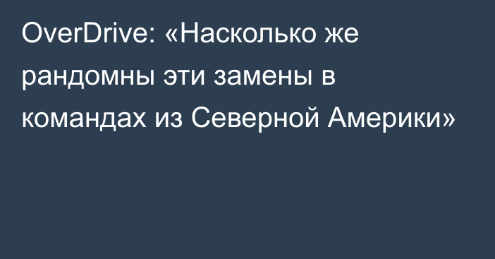 OverDrive: «Насколько же рандомны эти замены в командах из Северной Америки»