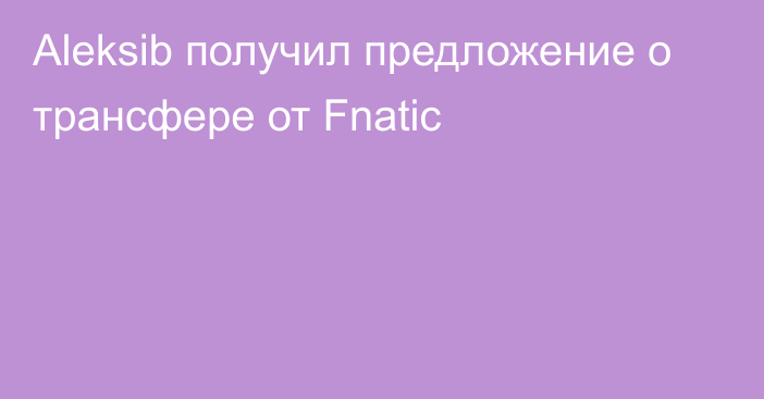 Aleksib получил предложение о трансфере от Fnatic