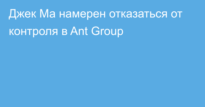 Джек Ма намерен отказаться от контроля в Ant Group
