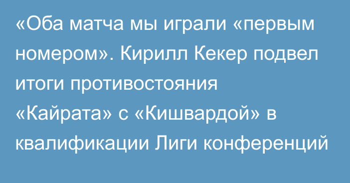 «Оба матча мы играли «первым номером». Кирилл Кекер подвел итоги противостояния «Кайрата» с «Кишвардой» в квалификации Лиги конференций