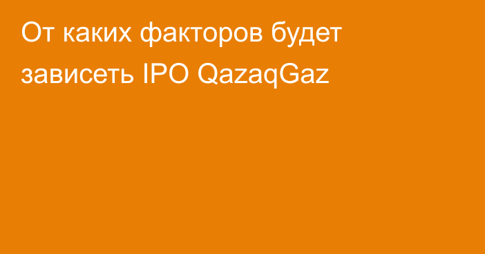 От каких факторов будет зависеть IPO QazaqGaz