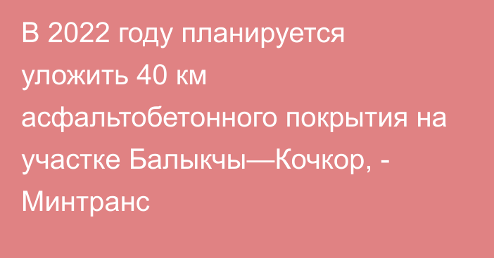 В 2022 году планируется уложить 40 км асфальтобетонного покрытия на участке Балыкчы—Кочкор, - Минтранс