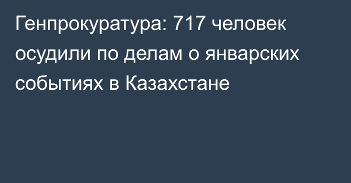 Генпрокуратура: 717 человек осудили по делам о январских событиях в Казахстане