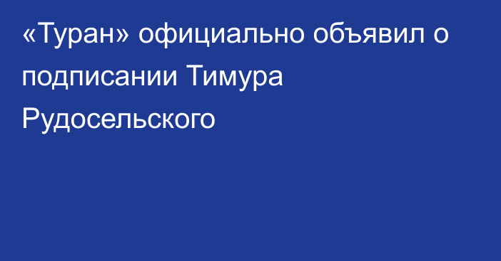«Туран» официально объявил о подписании Тимура Рудосельского
